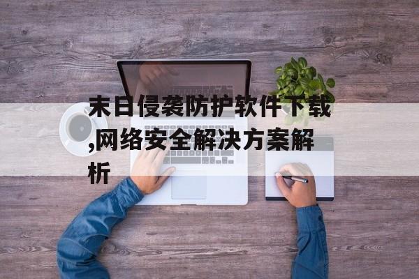 末日侵袭防护软件下载,网络安全解决方案解析