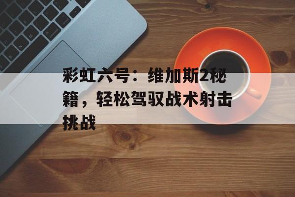 彩虹六号：维加斯2秘籍，轻松驾驭战术射击挑战