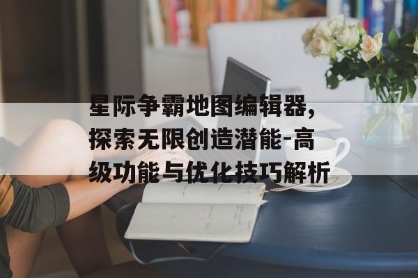 星际争霸地图编辑器,探索无限创造潜能-高级功能与优化技巧解析