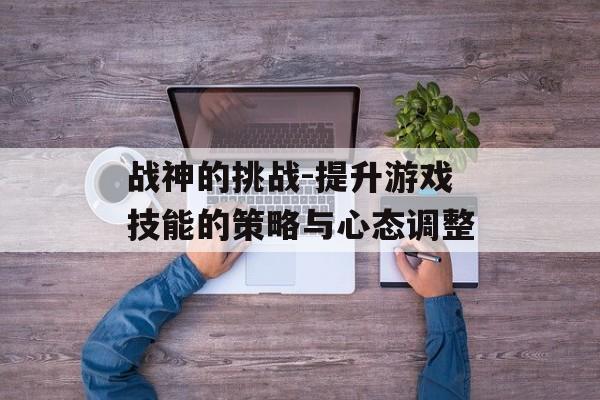 战神的挑战-提升游戏技能的策略与心态调整