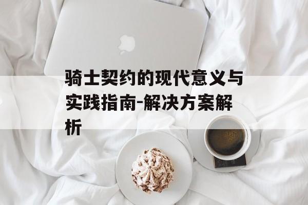 骑士契约的现代意义与实践指南-解决方案解析