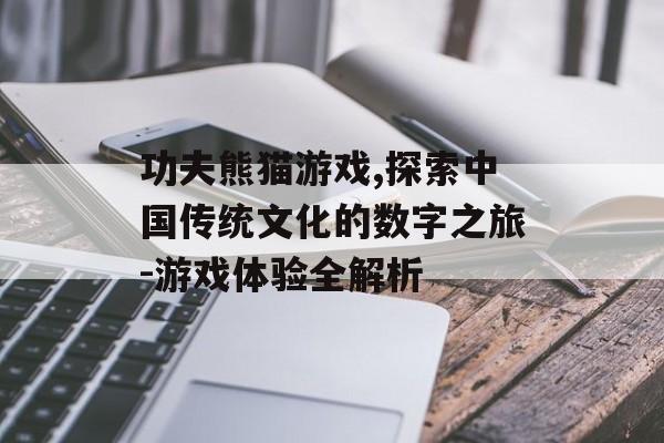 功夫熊猫游戏,探索中国传统文化的数字之旅-游戏体验全解析