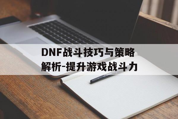 DNF战斗技巧与策略解析-提升游戏战斗力