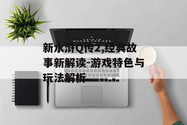 新水浒Q传2,经典故事新解读-游戏特色与玩法解析