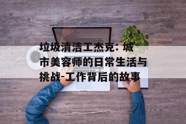 垃圾清洁工杰克: 城市美容师的日常生活与挑战-工作背后的故事