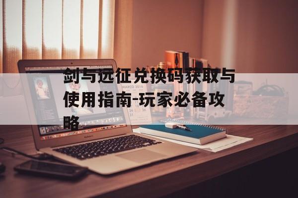 剑与远征兑换码获取与使用指南-玩家必备攻略