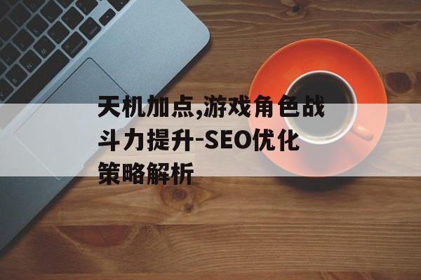 天机加点,游戏角色战斗力提升-SEO优化策略解析
