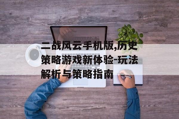 二战风云手机版,历史策略游戏新体验-玩法解析与策略指南