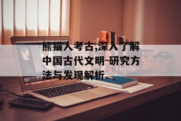 熊猫人考古,深入了解中国古代文明-研究方法与发现解析