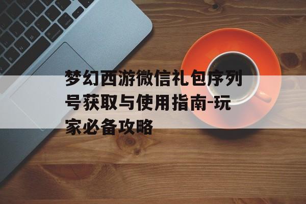 梦幻西游微信礼包序列号获取与使用指南-玩家必备攻略