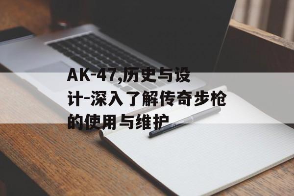 AK-47,历史与设计-深入了解传奇步枪的使用与维护