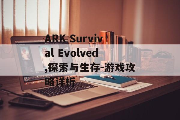 ARK Survival Evolved,探索与生存-游戏攻略详析