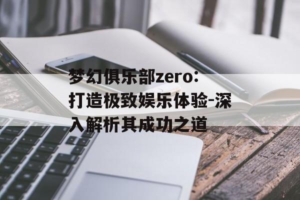 梦幻俱乐部zero:打造极致娱乐体验-深入解析其成功之道