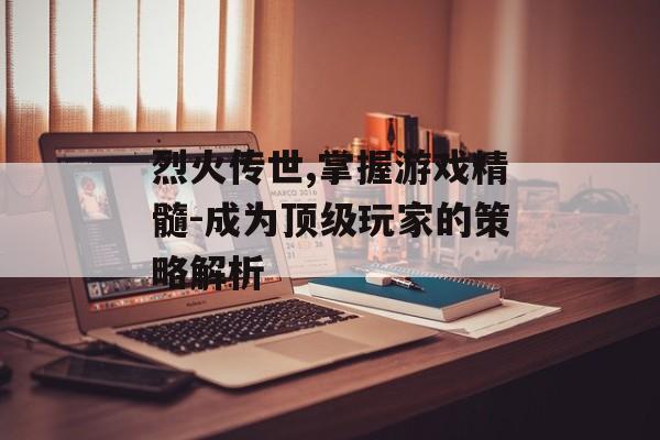 烈火传世,掌握游戏精髓-成为顶级玩家的策略解析