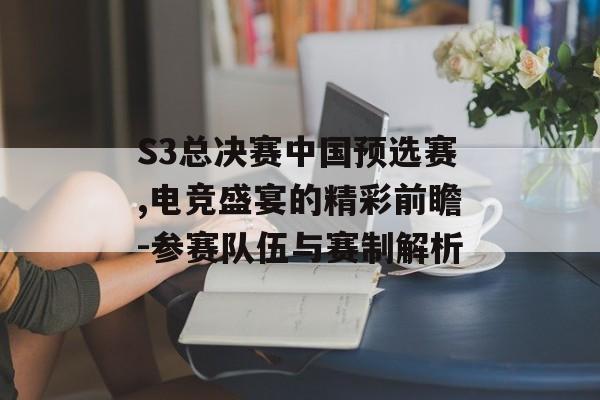 S3总决赛中国预选赛,电竞盛宴的精彩前瞻-参赛队伍与赛制解析