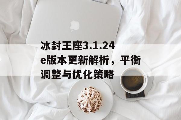 冰封王座3.1.24e版本更新解析，平衡调整与优化策略