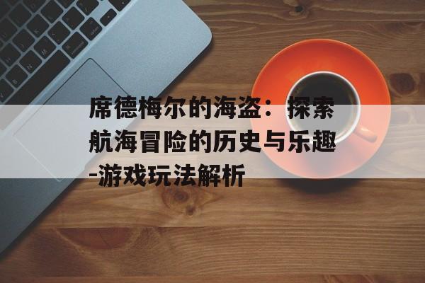 席德梅尔的海盗：探索航海冒险的历史与乐趣-游戏玩法解析