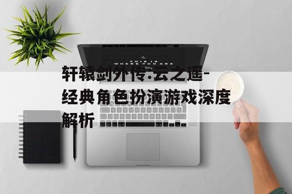 轩辕剑外传:云之遥-经典角色扮演游戏深度解析