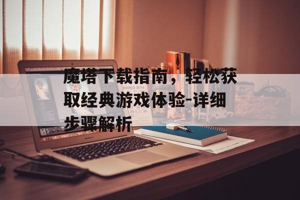 魔塔下载指南，轻松获取经典游戏体验-详细步骤解析