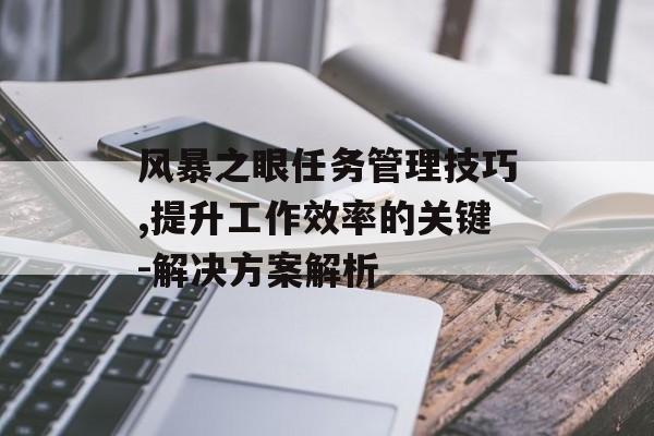 风暴之眼任务管理技巧,提升工作效率的关键-解决方案解析
