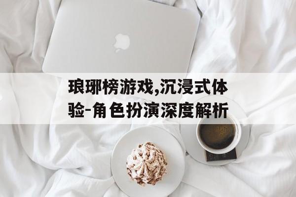 琅琊榜游戏,沉浸式体验-角色扮演深度解析