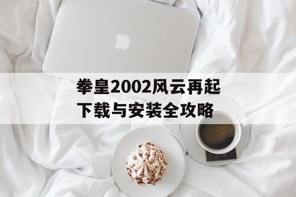 拳皇2002风云再起下载与安装全攻略