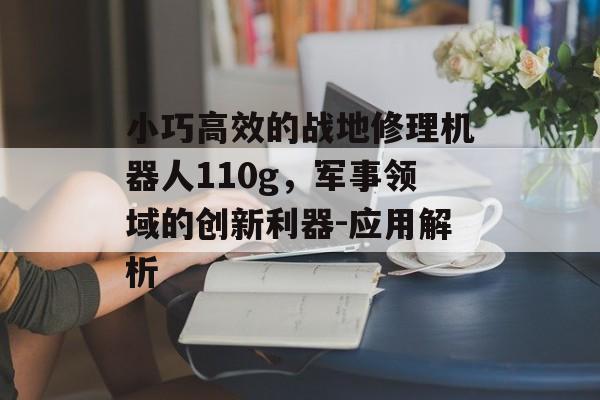 小巧高效的战地修理机器人110g，军事领域的创新利器-应用解析