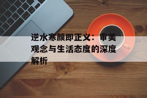 逆水寒颜即正义：审美观念与生活态度的深度解析