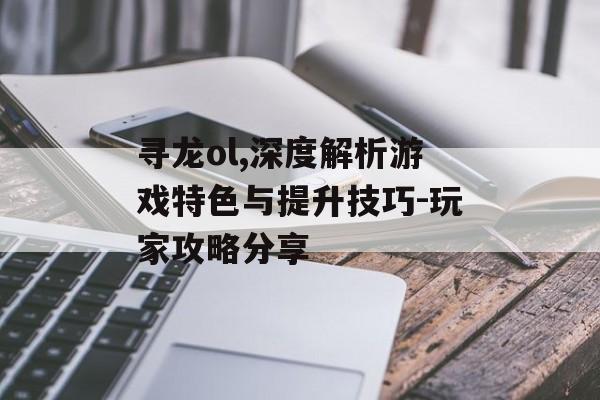 寻龙ol,深度解析游戏特色与提升技巧-玩家攻略分享
