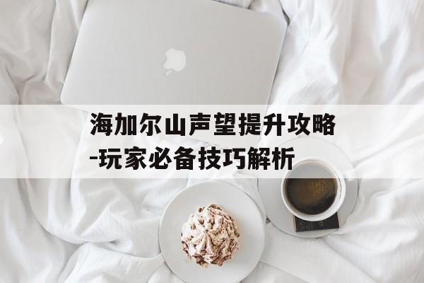 海加尔山声望提升攻略-玩家必备技巧解析