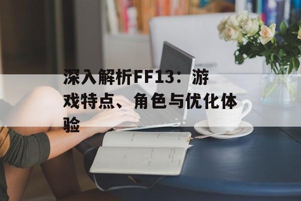 深入解析FF13：游戏特点、角色与优化体验