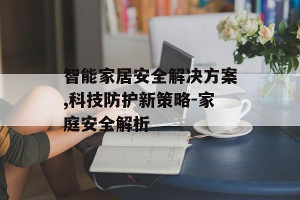智能家居安全解决方案,科技防护新策略-家庭安全解析