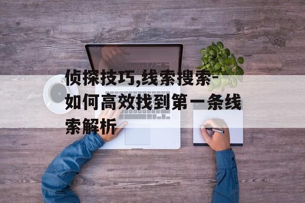 侦探技巧,线索搜索-如何高效找到第一条线索解析