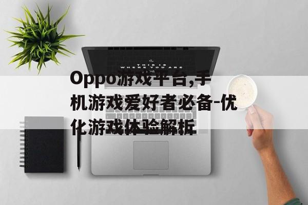Oppo游戏平台,手机游戏爱好者必备-优化游戏体验解析