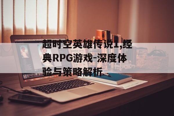 超时空英雄传说1,经典RPG游戏-深度体验与策略解析
