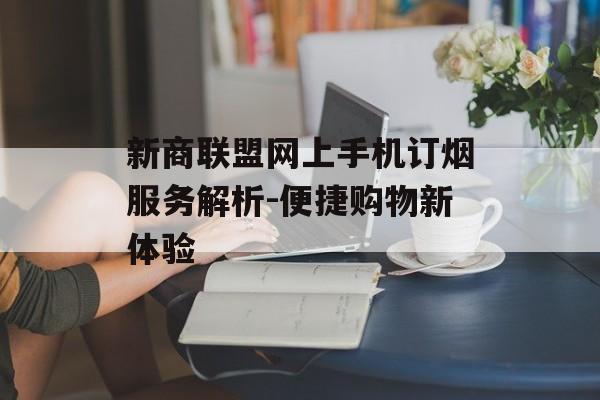 新商联盟网上手机订烟服务解析-便捷购物新体验