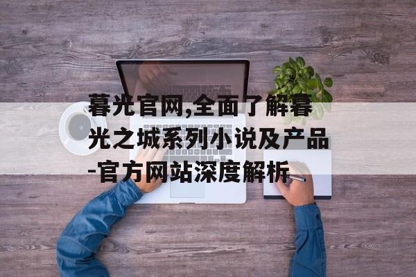 暮光官网,全面了解暮光之城系列小说及产品-官方网站深度解析