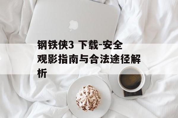 钢铁侠3 下载-安全观影指南与合法途径解析