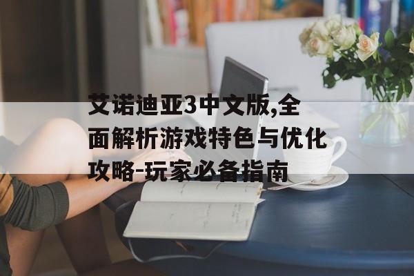 艾诺迪亚3中文版,全面解析游戏特色与优化攻略-玩家必备指南