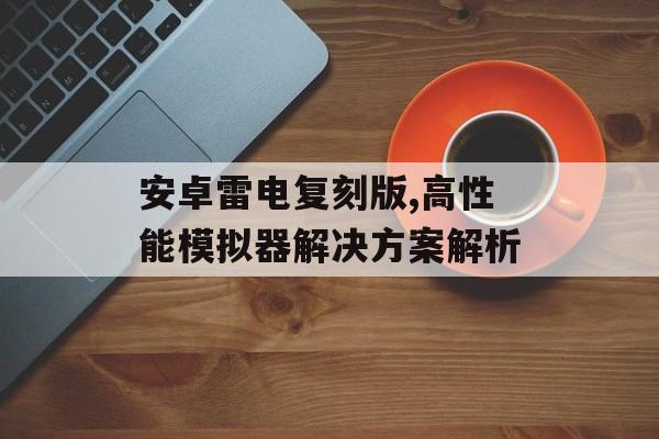 安卓雷电复刻版,高性能模拟器解决方案解析