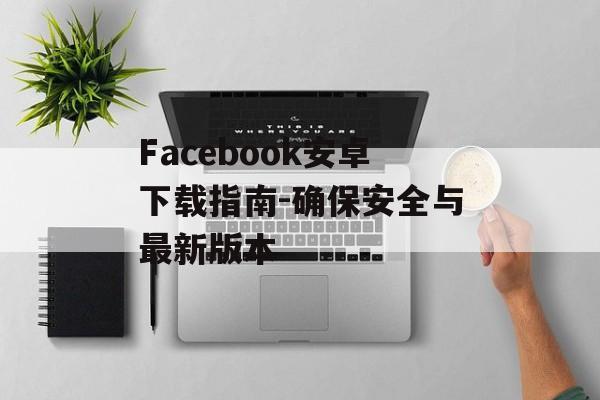 Facebook安卓下载指南-确保安全与最新版本