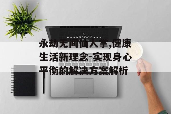 永劫无间仙人掌,健康生活新理念-实现身心平衡的解决方案解析