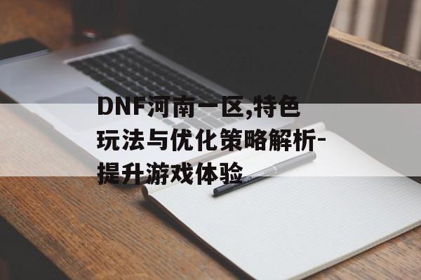 DNF河南一区,特色玩法与优化策略解析-提升游戏体验