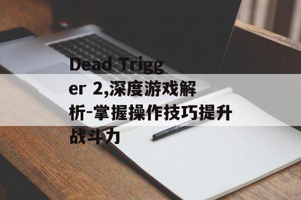 Dead Trigger 2,深度游戏解析-掌握操作技巧提升战斗力