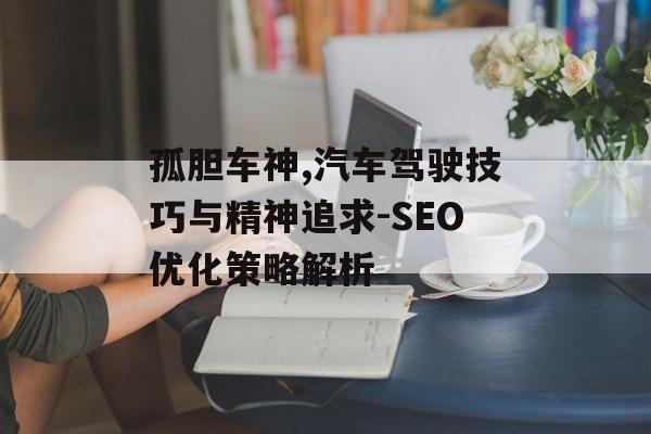 孤胆车神,汽车驾驶技巧与精神追求-SEO优化策略解析