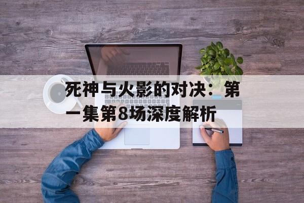死神与火影的对决：第一集第8场深度解析
