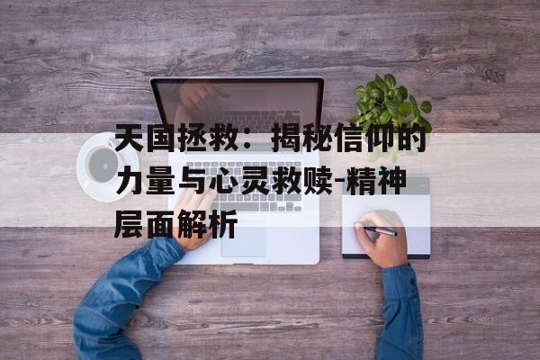 天国拯救：揭秘信仰的力量与心灵救赎-精神层面解析