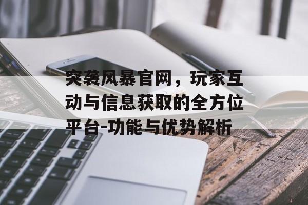 突袭风暴官网，玩家互动与信息获取的全方位平台-功能与优势解析