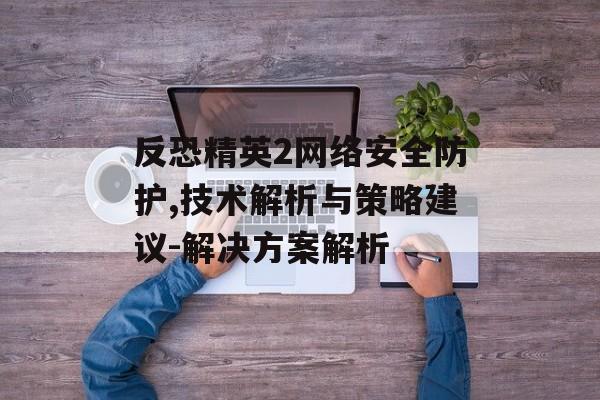 反恐精英2网络安全防护,技术解析与策略建议-解决方案解析