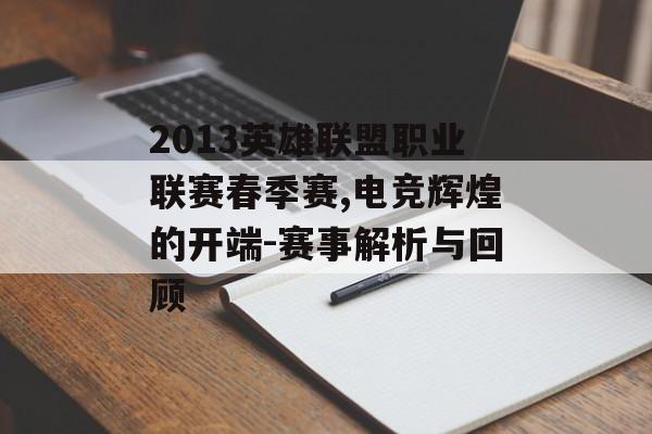 2013英雄联盟职业联赛春季赛,电竞辉煌的开端-赛事解析与回顾